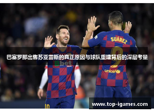 巴塞罗那出售苏亚雷斯的真正原因与球队重建背后的深层考量