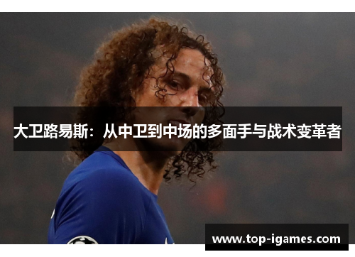 大卫路易斯：从中卫到中场的多面手与战术变革者