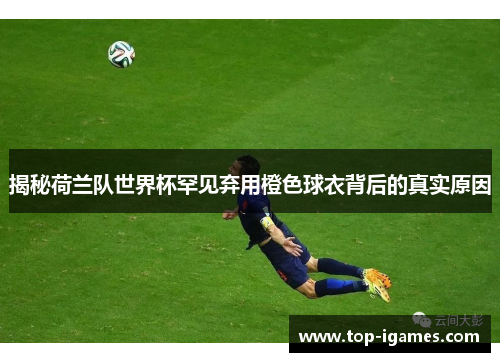 揭秘荷兰队世界杯罕见弃用橙色球衣背后的真实原因