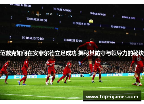 范戴克如何在安菲尔德立足成功 揭秘其防守与领导力的秘诀