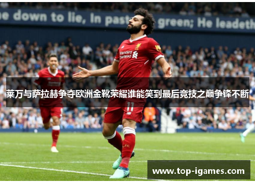 莱万与萨拉赫争夺欧洲金靴荣耀谁能笑到最后竞技之巅争锋不断