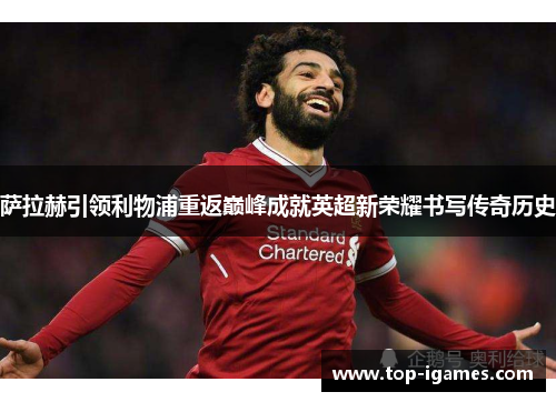 萨拉赫引领利物浦重返巅峰成就英超新荣耀书写传奇历史 萨拉赫引领利物浦重返巅峰成就英超新荣耀书写传奇历史