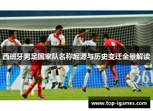 西班牙男足国家队名称起源与历史变迁全景解读