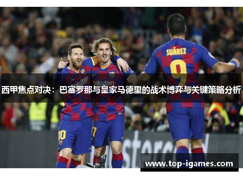 西甲焦点对决:巴塞罗那与皇家马德里的战术博弈与关键策略分析 西甲焦点对决:巴塞罗那与皇家马德里的战术博弈与关键策略分析