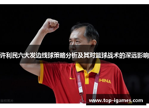 许利民六大发边线球策略分析及其对篮球战术的深远影响 许利民六大发边线球策略分析及其对篮球战术的深远影响