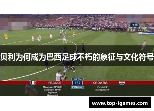 贝利为何成为巴西足球不朽的象征与文化符号