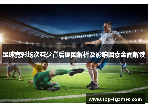 足球竞彩场次减少背后原因解析及影响因素全面解读 足球竞彩场次减少背后原因解析及影响因素全面解读