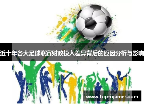近十年各大足球联赛财政投入差异背后的原因分析与影响 近十年各大足球联赛财政投入差异背后的原因分析与影响