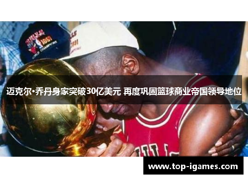 迈克尔·乔丹身家突破30亿美元 再度巩固篮球商业帝国领导地位 迈克尔·乔丹身家突破30亿美元 再度巩固篮球商业帝国领导地位