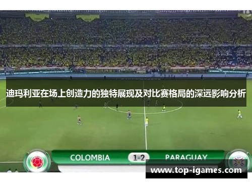 迪玛利亚在场上创造力的独特展现及对比赛格局的深远影响分析 迪玛利亚在场上创造力的独特展现及对比赛格局的深远影响分析