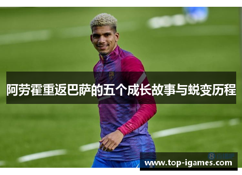 阿劳霍重返巴萨的五个成长故事与蜕变历程 阿劳霍重返巴萨的五个成长故事与蜕变历程