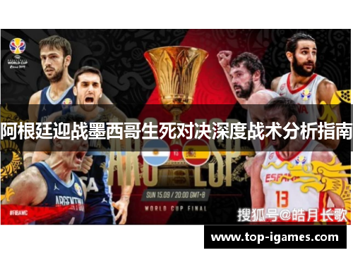 阿根廷迎战墨西哥生死对决深度战术分析指南 阿根廷迎战墨西哥生死对决深度战术分析指南