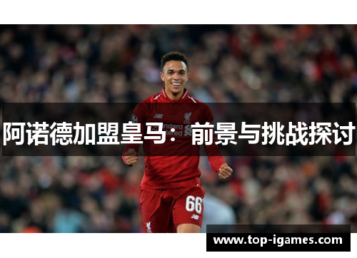 阿诺德加盟皇马:前景与挑战探讨 阿诺德加盟皇马:前景与挑战探讨