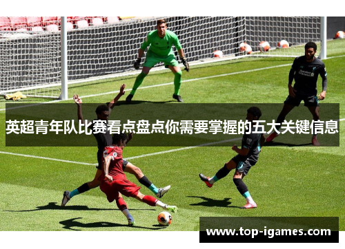 英超青年队比赛看点盘点你需要掌握的五大关键信息 英超青年队比赛看点盘点你需要掌握的五大关键信息