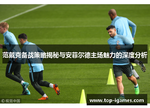 范戴克备战策略揭秘与安菲尔德主场魅力的深度分析 范戴克备战策略揭秘与安菲尔德主场魅力的深度分析