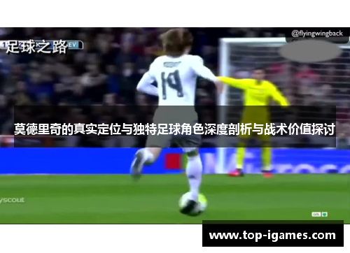 莫德里奇的真实定位与独特足球角色深度剖析与战术价值探讨 莫德里奇的真实定位与独特足球角色深度剖析与战术价值探讨