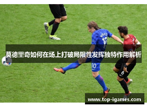 莫德里奇如何在场上打破局限性发挥独特作用解析