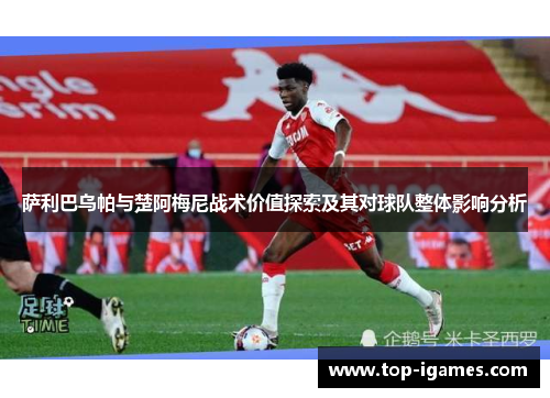萨利巴乌帕与楚阿梅尼战术价值探索及其对球队整体影响分析 萨利巴乌帕与楚阿梅尼战术价值探索及其对球队整体影响分析