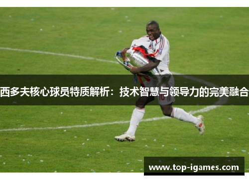 西多夫核心球员特质解析：技术智慧与领导力的完美融合