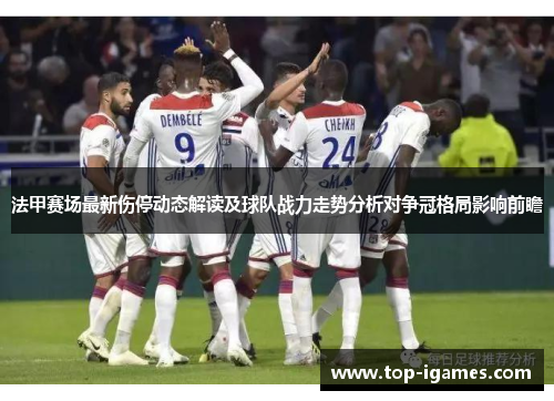法甲赛场最新伤停动态解读及球队战力走势分析对争冠格局影响前瞻 法甲赛场最新伤停动态解读及球队战力走势分析对争冠格局影响前瞻