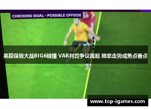 英超保级大战BIG6碰撞 VAR判罚争议再起 赔率走势成焦点看点 英超保级大战BIG6碰撞 VAR判罚争议再起 赔率走势成焦点看点