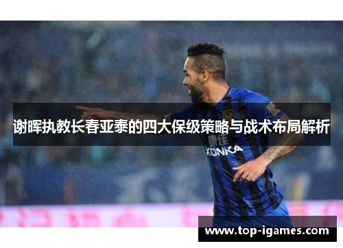 谢晖执教长春亚泰的四大保级策略与战术布局解析 谢晖执教长春亚泰的四大保级策略与战术布局解析