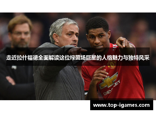 走近拉什福德全面解读这位绿茵场巨星的人格魅力与独特风采 走近拉什福德全面解读这位绿茵场巨星的人格魅力与独特风采