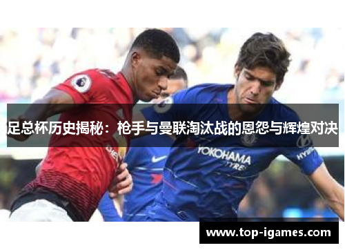 足总杯历史揭秘:枪手与曼联淘汰战的恩怨与辉煌对决 足总杯历史揭秘:枪手与曼联淘汰战的恩怨与辉煌对决