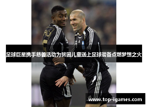 足球巨星携手慈善活动为贫困儿童送上足球装备点燃梦想之火 足球巨星携手慈善活动为贫困儿童送上足球装备点燃梦想之火