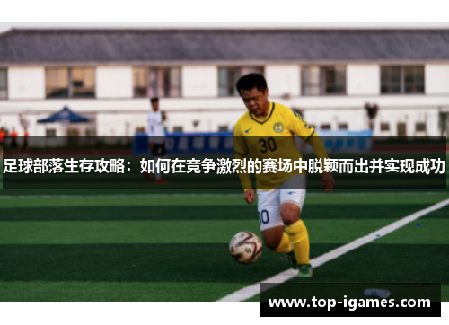 足球部落生存攻略:如何在竞争激烈的赛场中脱颖而出并实现成功 足球部落生存攻略:如何在竞争激烈的赛场中脱颖而出并实现成功