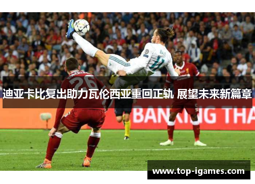 迪亚卡比复出助力瓦伦西亚重回正轨 展望未来新篇章 迪亚卡比复出助力瓦伦西亚重回正轨 展望未来新篇章