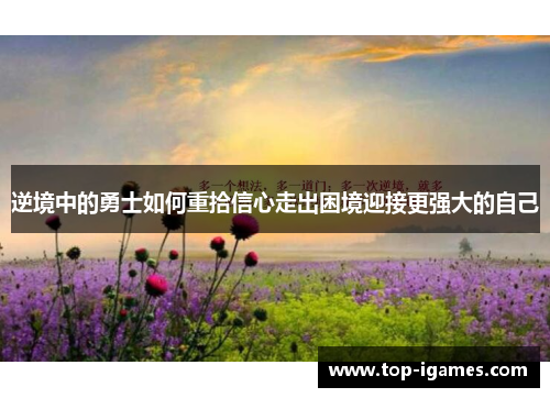 逆境中的勇士如何重拾信心走出困境迎接更强大的自己 逆境中的勇士如何重拾信心走出困境迎接更强大的自己
