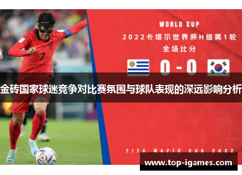 金砖国家球迷竞争对比赛氛围与球队表现的深远影响分析 金砖国家球迷竞争对比赛氛围与球队表现的深远影响分析