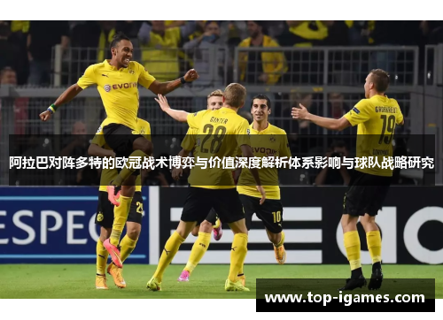 阿拉巴对阵多特的欧冠战术博弈与价值深度解析体系影响与球队战略研究 阿拉巴对阵多特的欧冠战术博弈与价值深度解析体系影响与球队战略研究