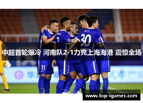 中超首轮爆冷 河南队2-1力克上海海港 震惊全场 中超首轮爆冷 河南队2-1力克上海海港 震惊全场