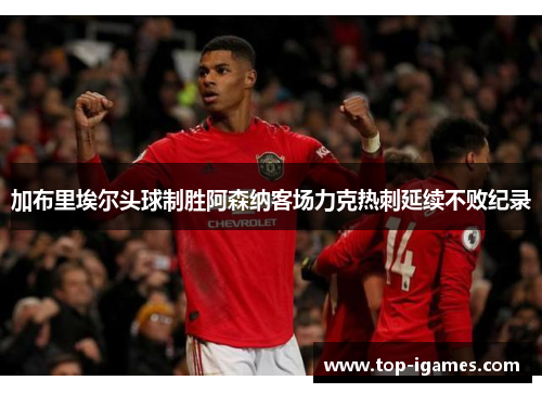 加布里埃尔头球制胜阿森纳客场力克热刺延续不败纪录