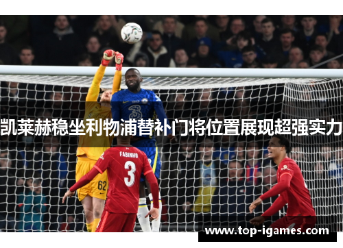 凯莱赫稳坐利物浦替补门将位置展现超强实力 凯莱赫稳坐利物浦替补门将位置展现超强实力