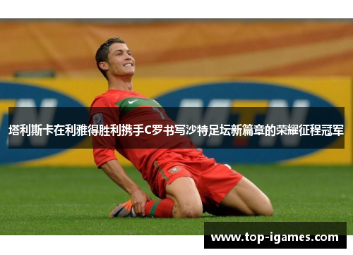 塔利斯卡在利雅得胜利携手C罗书写沙特足坛新篇章的荣耀征程冠军