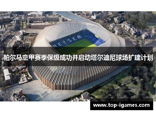 帕尔马意甲赛季保级成功并启动塔尔迪尼球场扩建计划 帕尔马意甲赛季保级成功并启动塔尔迪尼球场扩建计划