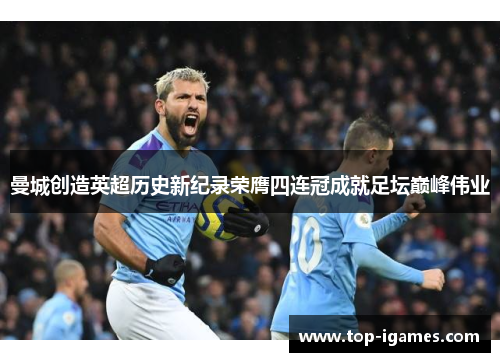 曼城创造英超历史新纪录荣膺四连冠成就足坛巅峰伟业 曼城创造英超历史新纪录荣膺四连冠成就足坛巅峰伟业