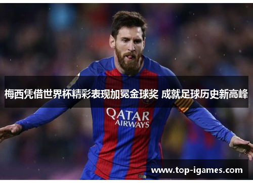 梅西凭借世界杯精彩表现加冕金球奖 成就足球历史新高峰 梅西凭借世界杯精彩表现加冕金球奖 成就足球历史新高峰