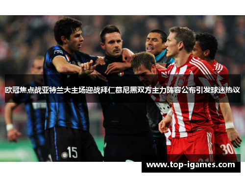 欧冠焦点战亚特兰大主场迎战拜仁慕尼黑双方主力阵容公布引发球迷热议 欧冠焦点战亚特兰大主场迎战拜仁慕尼黑双方主力阵容公布引发球迷热议