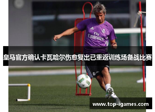 皇马官方确认卡瓦哈尔伤愈复出已重返训练场备战比赛 皇马官方确认卡瓦哈尔伤愈复出已重返训练场备战比赛