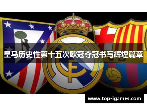 皇马历史性第十五次欧冠夺冠书写辉煌篇章 皇马历史性第十五次欧冠夺冠书写辉煌篇章