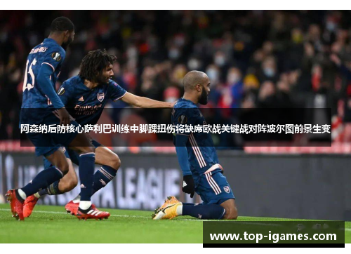 阿森纳后防核心萨利巴训练中脚踝扭伤将缺席欧战关键战对阵波尔图前景生变 阿森纳后防核心萨利巴训练中脚踝扭伤将缺席欧战关键战对阵波尔图前景生变