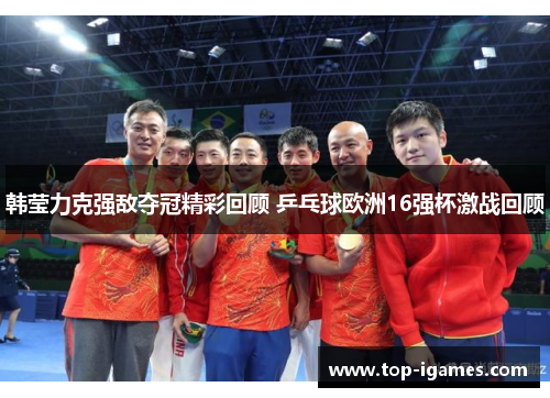 韩莹力克强敌夺冠精彩回顾 乒乓球欧洲16强杯激战回顾