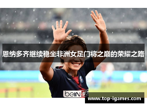 恩纳多齐继续稳坐非洲女足门将之巅的荣耀之路 恩纳多齐继续稳坐非洲女足门将之巅的荣耀之路