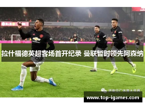 拉什福德英超客场首开纪录 曼联暂时领先阿森纳 拉什福德英超客场首开纪录 曼联暂时领先阿森纳