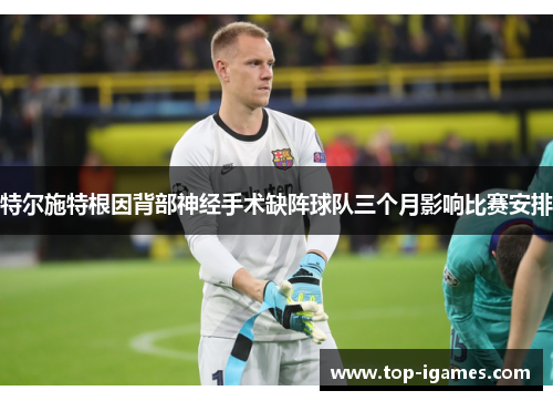 特尔施特根因背部神经手术缺阵球队三个月影响比赛安排 特尔施特根因背部神经手术缺阵球队三个月影响比赛安排