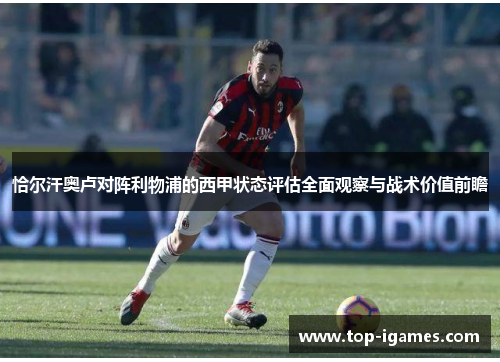 恰尔汗奥卢对阵利物浦的西甲状态评估全面观察与战术价值前瞻 恰尔汗奥卢对阵利物浦的西甲状态评估全面观察与战术价值前瞻